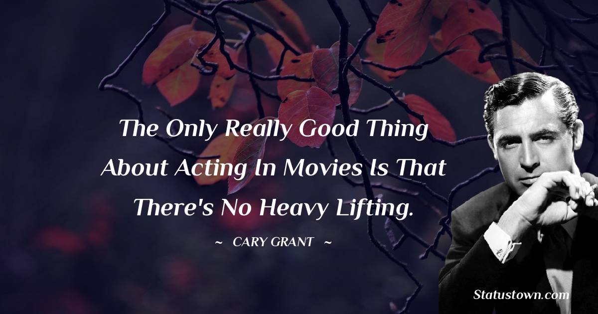 The only really good thing about acting in movies is that there's no heavy lifting. - Cary Grant quotes