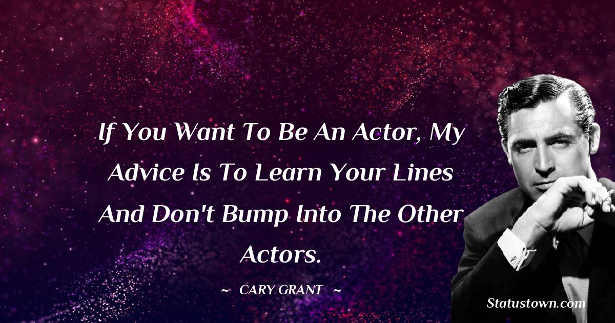 If you want to be an actor, my advice is to learn your lines and don't bump into the other actors. - Cary Grant quotes