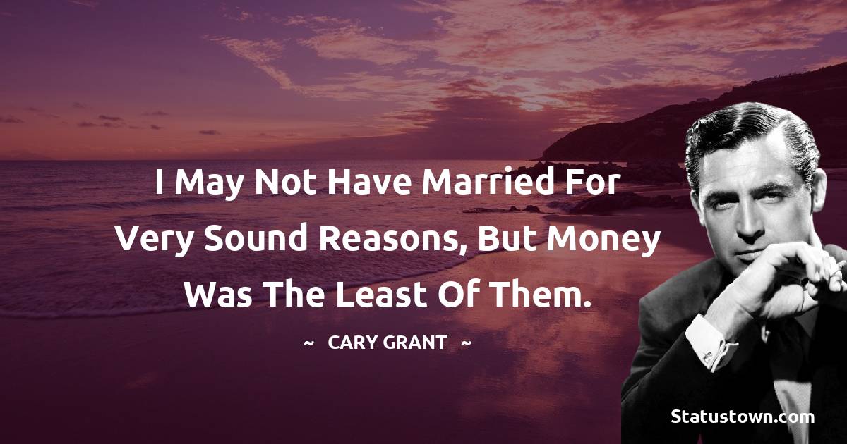Cary Grant Quotes - I may not have married for very sound reasons, but money was the least of them.