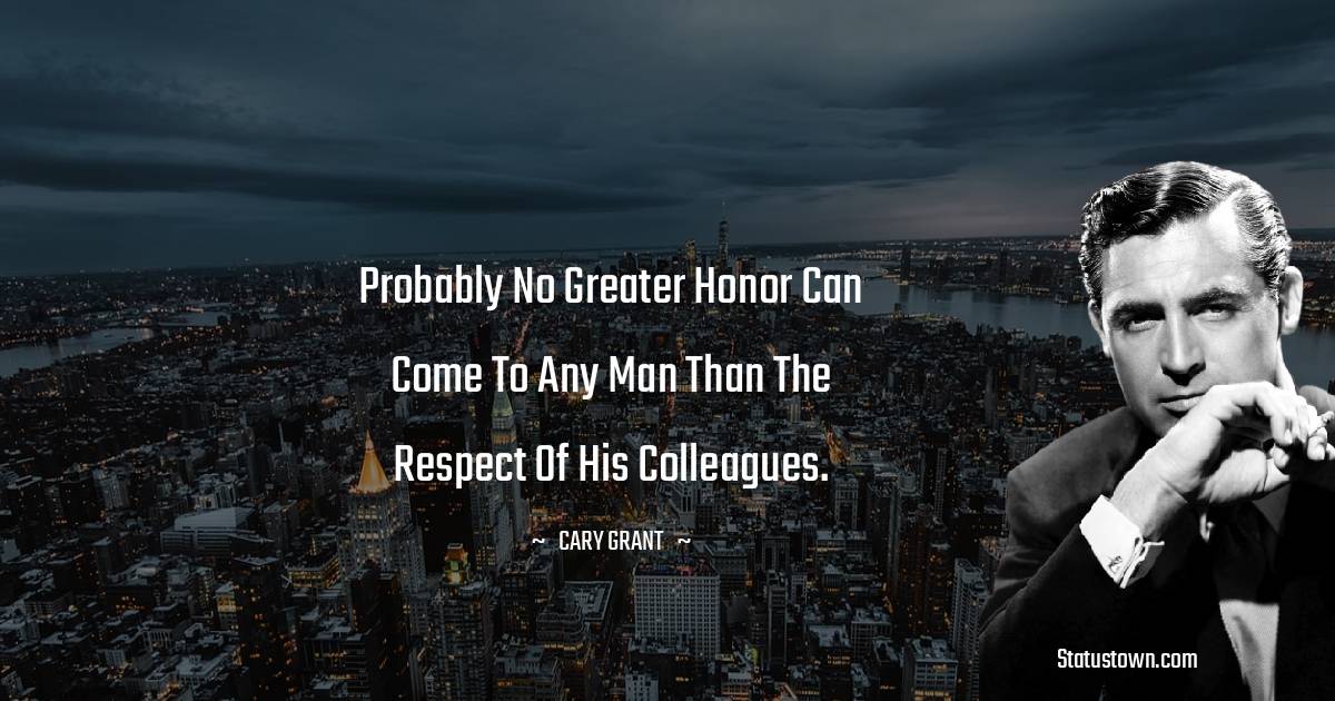 Probably no greater honor can come to any man than the respect of his colleagues. - Cary Grant quotes