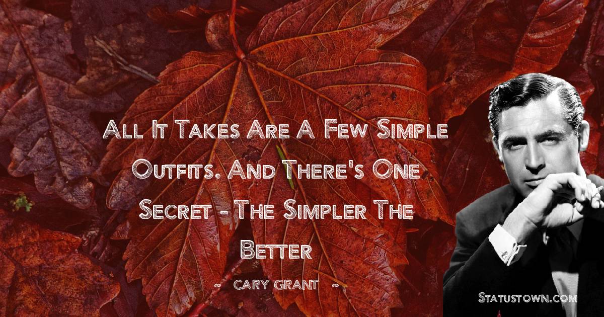 Cary Grant Quotes - All it takes are a few simple outfits. And there's one secret - The Simpler The Better