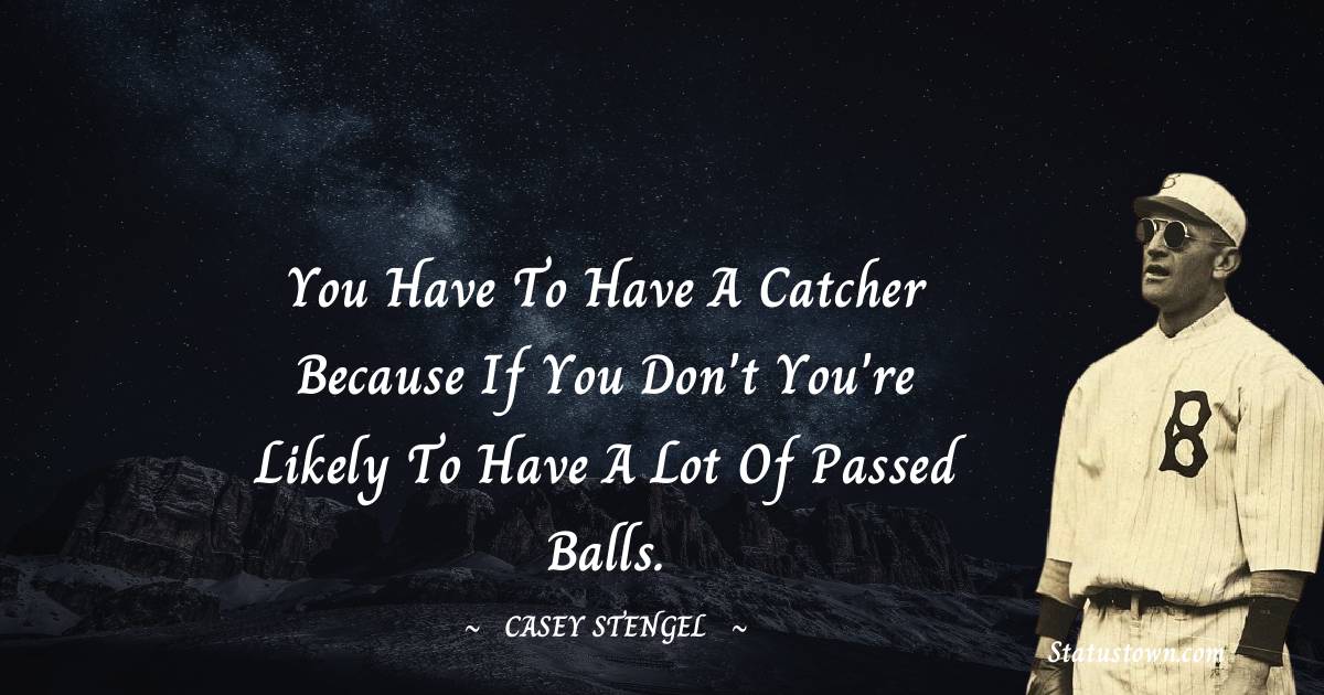 Casey Stengel Quotes - You have to have a catcher because if you don't you're likely to have a lot of passed balls.