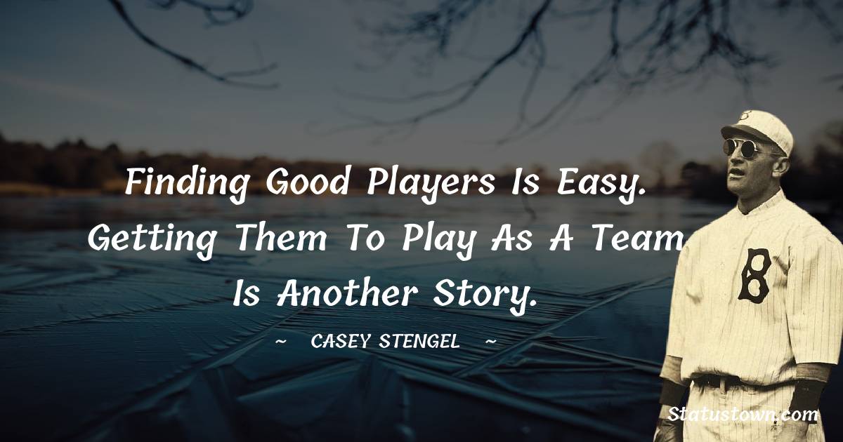 Casey Stengel Quotes - Finding good players is easy. Getting them to play as a team is another story.