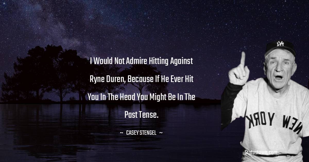 I would not admire hitting against Ryne Duren, because if he ever hit you in the head you might be in the past tense. - Casey Stengel quotes