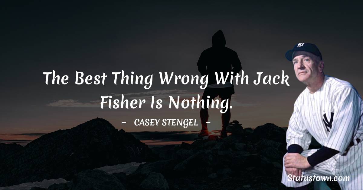 The best thing wrong with Jack Fisher is nothing.