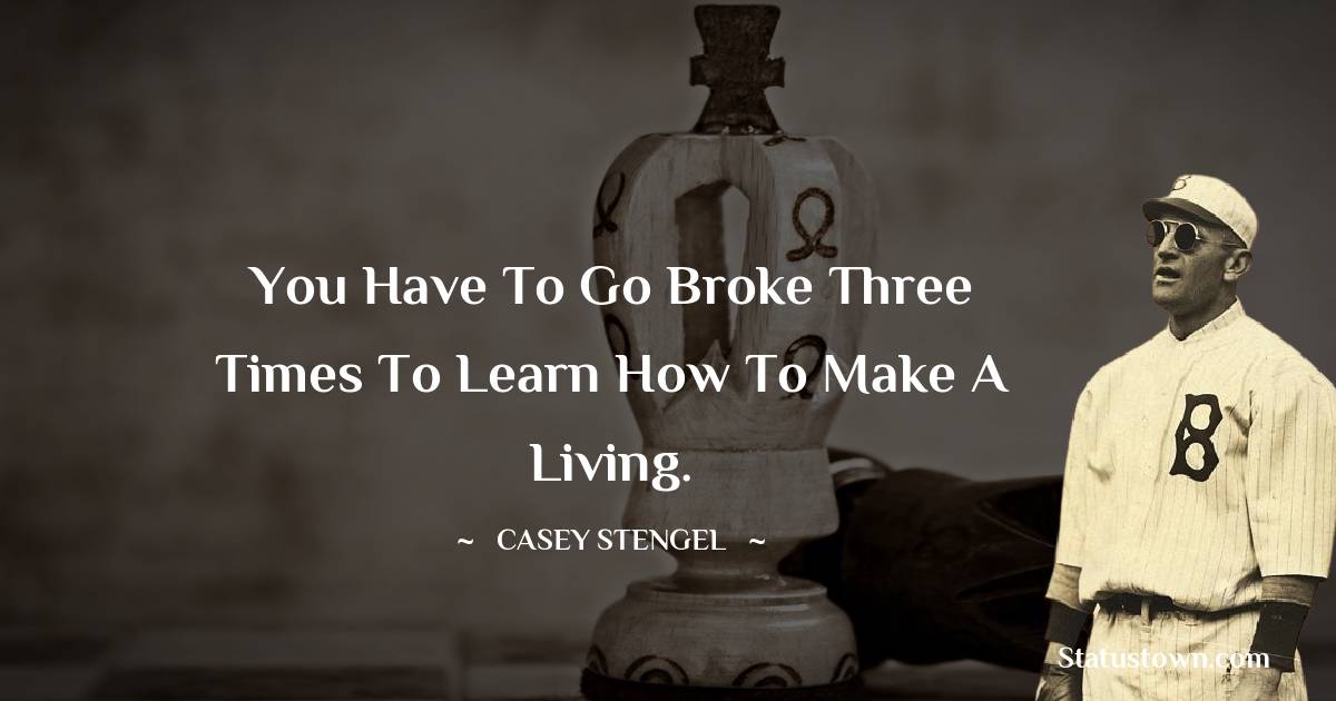 Casey Stengel Quotes - You have to go broke three times to learn how to make a living.