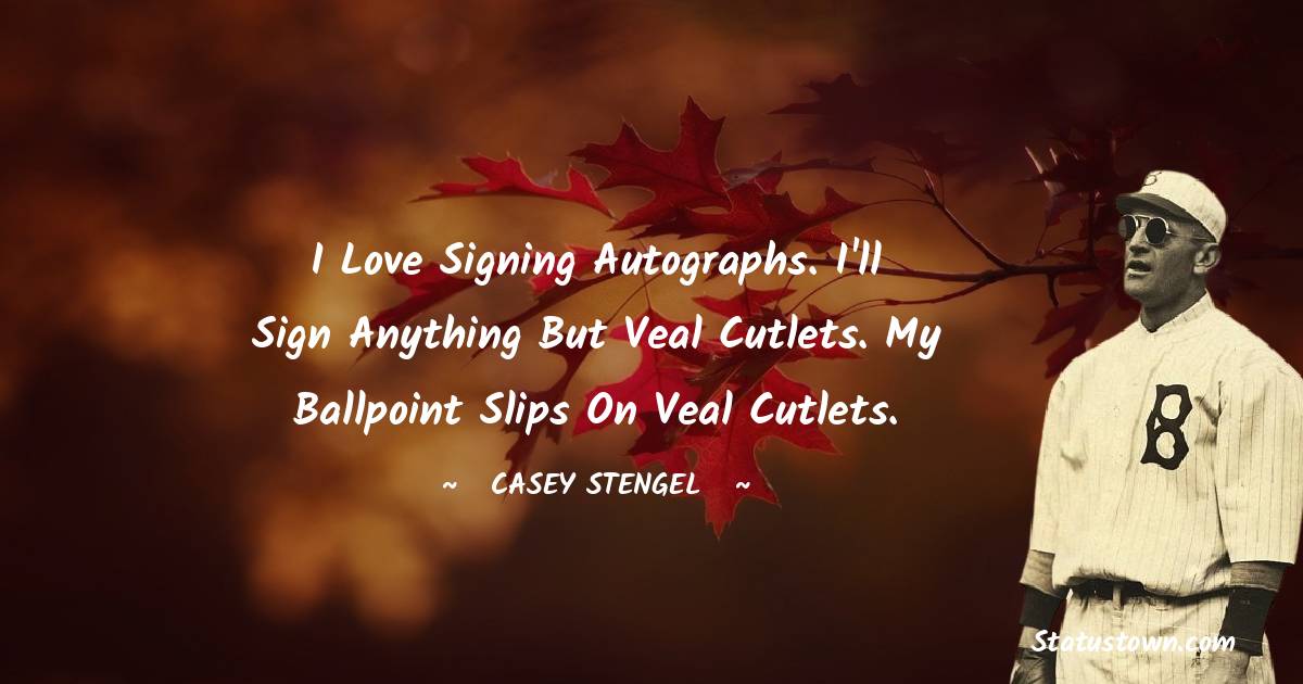 Casey Stengel Quotes - I love signing autographs. I'll sign anything but veal cutlets. My ballpoint slips on veal cutlets.