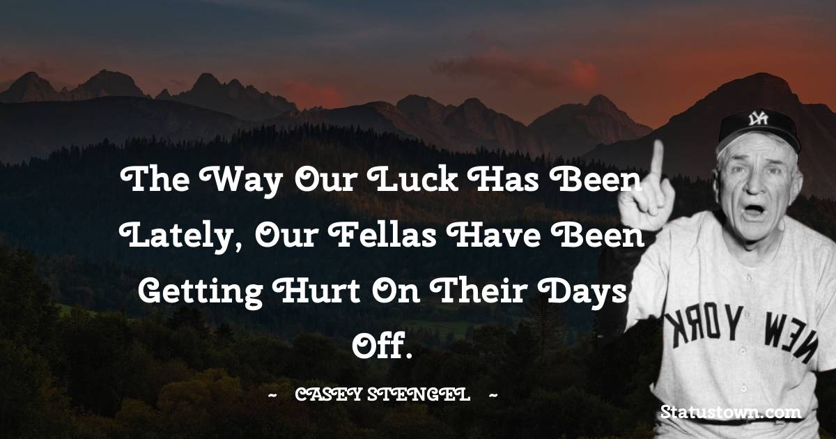 Casey Stengel Quotes - The way our luck has been lately, our fellas have been getting hurt on their days off.