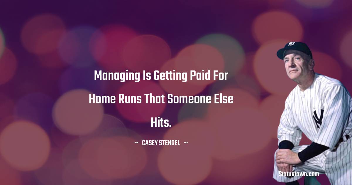 Managing is getting paid for home runs that someone else hits.