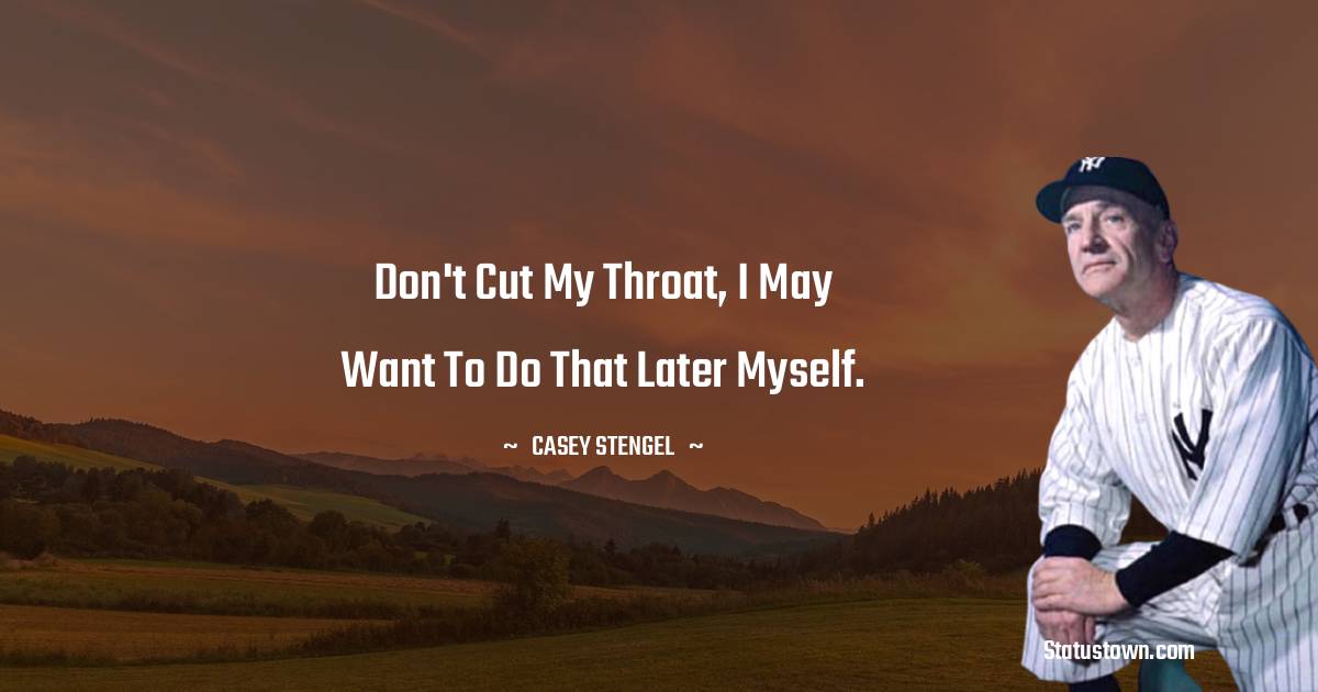 Don't cut my throat, I may want to do that later myself. - Casey Stengel quotes