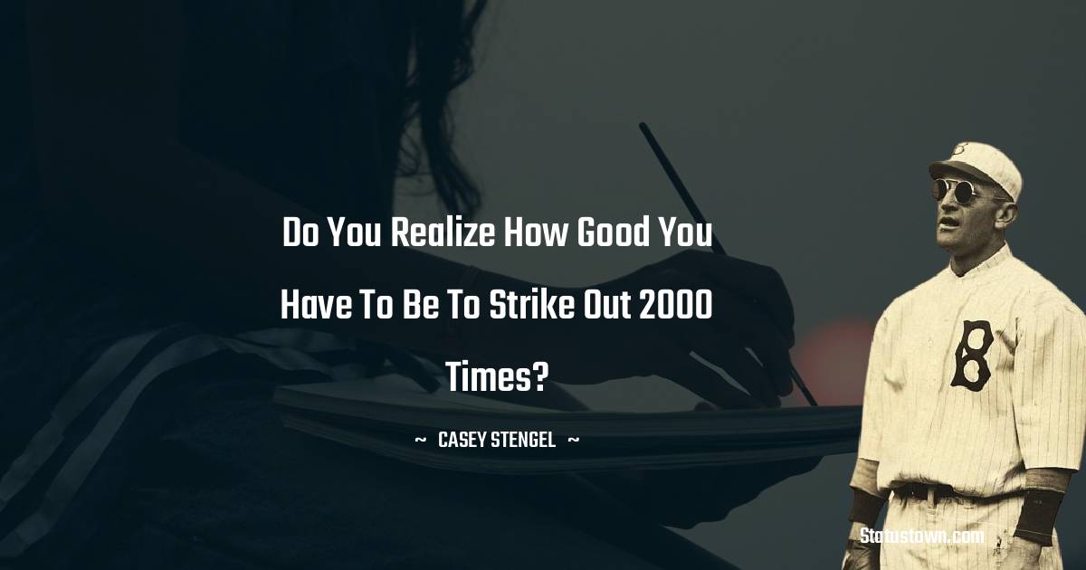 Casey Stengel Quotes - Do you realize how good you have to be to strike out 2000 times?
