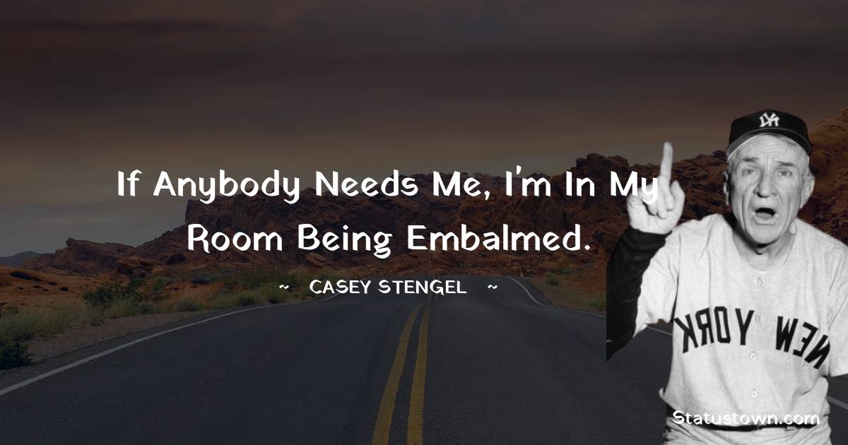 If anybody needs me, I'm in my room being embalmed. - Casey Stengel quotes