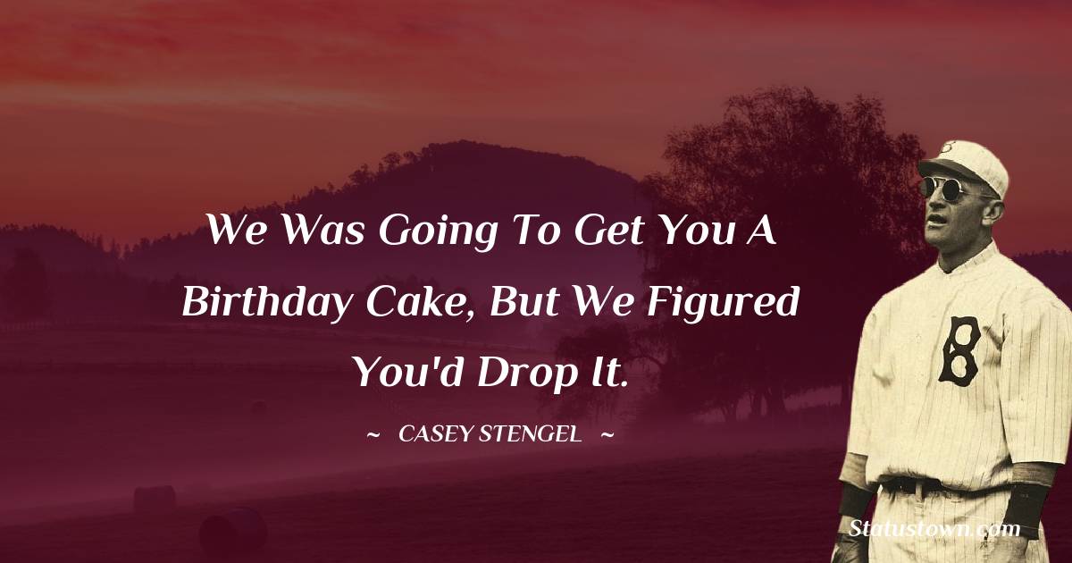 Casey Stengel Quotes - We was going to get you a birthday cake, but we figured you'd drop it.