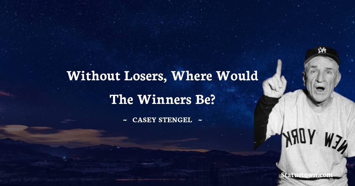Casey Stengel Quotes - Without losers, where would the winners be?