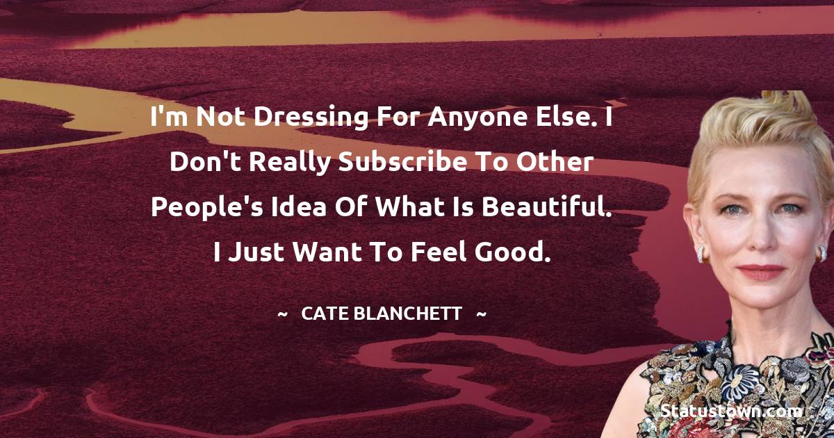 I'm not dressing for anyone else. I don't really subscribe to other people's idea of what is beautiful. I just want to feel good. - Cate Blanchett quotes