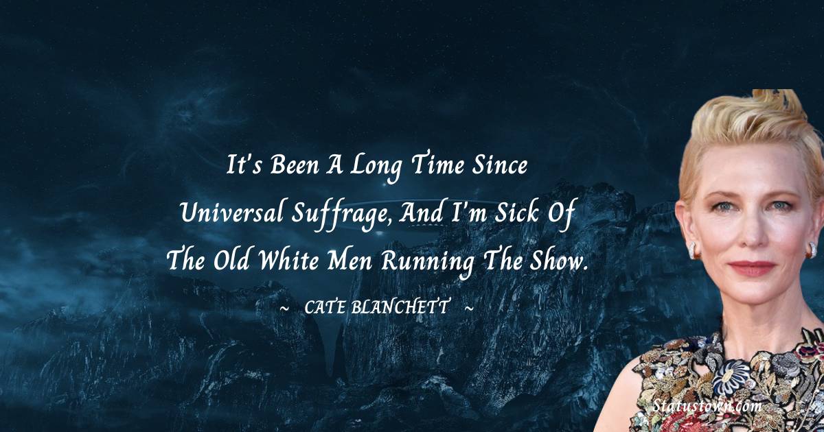 It's been a long time since universal suffrage, and I'm sick of the old white men running the show. - Cate Blanchett quotes