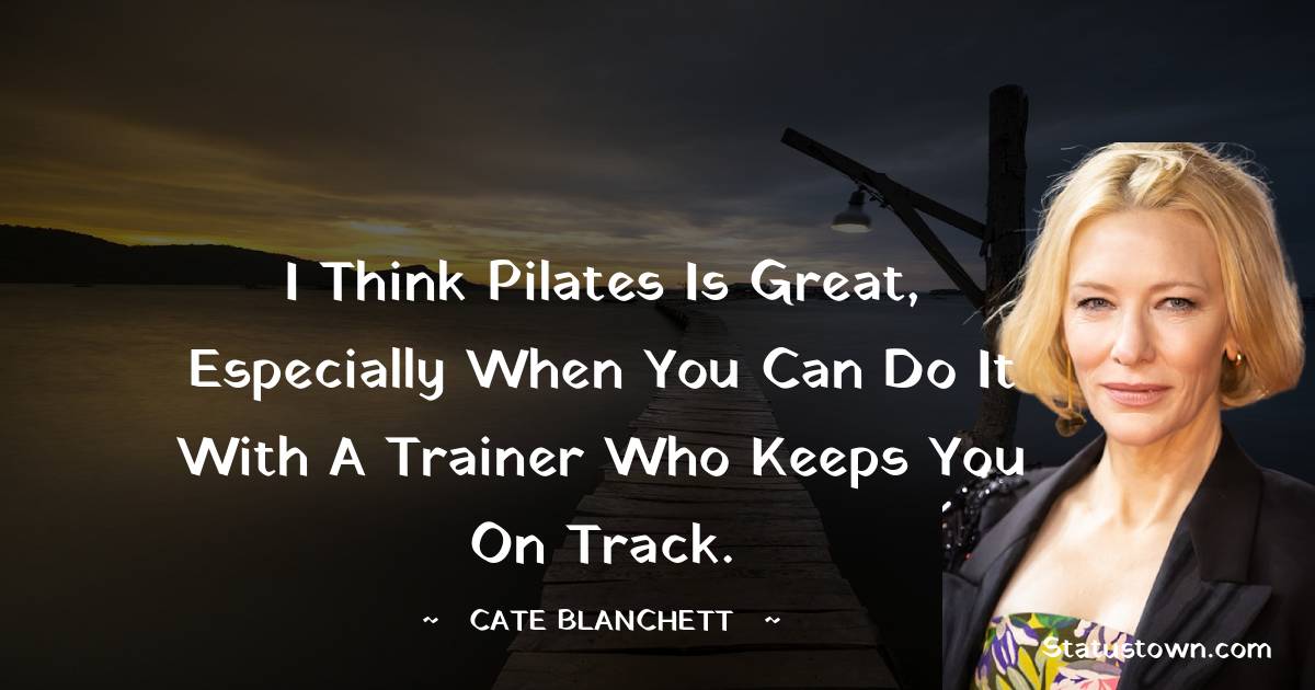I think Pilates is great, especially when you can do it with a trainer who keeps you on track. - Cate Blanchett quotes