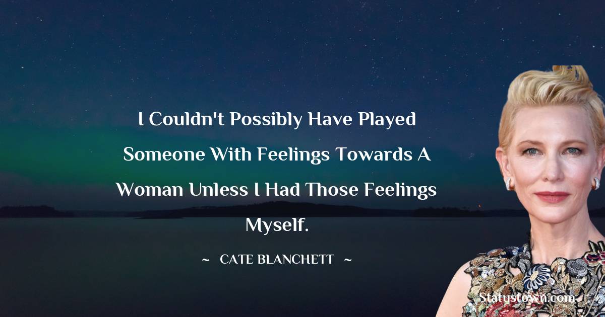 Cate Blanchett Quotes - I couldn't possibly have played someone with feelings towards a woman unless I had those feelings myself.