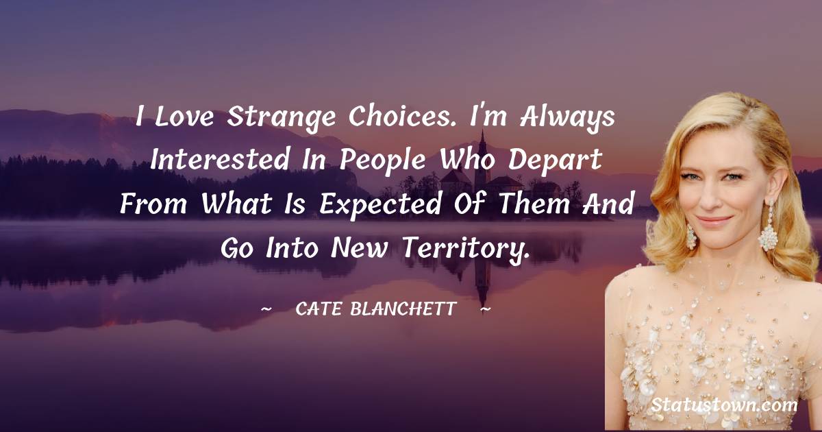 Cate Blanchett Quotes - I love strange choices. I'm always interested in people who depart from what is expected of them and go into new territory.