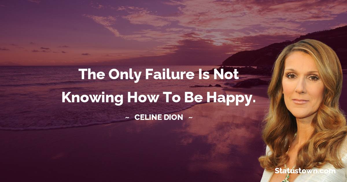 Celine Dion Quotes - The only failure is not knowing how to be happy.