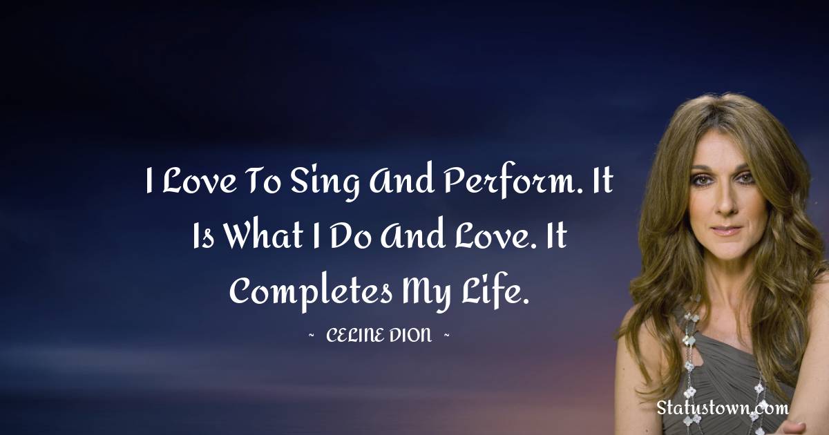 Celine Dion Quotes - I love to sing and perform. It is what I do and love. It completes my life.