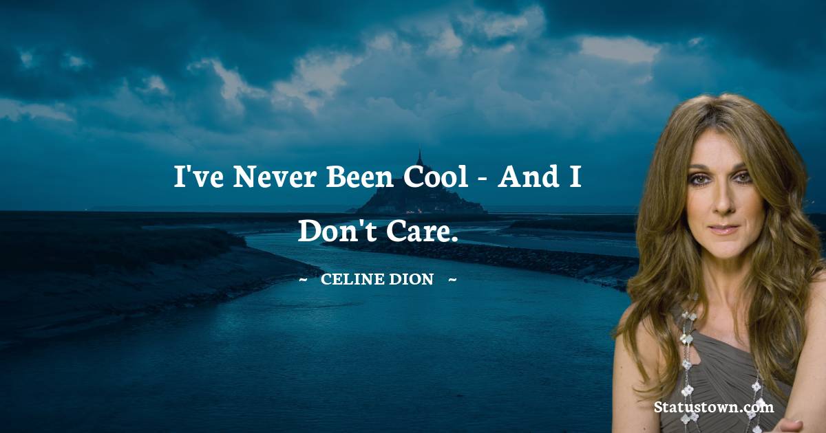 Celine Dion Quotes - I've never been cool - and I don't care.