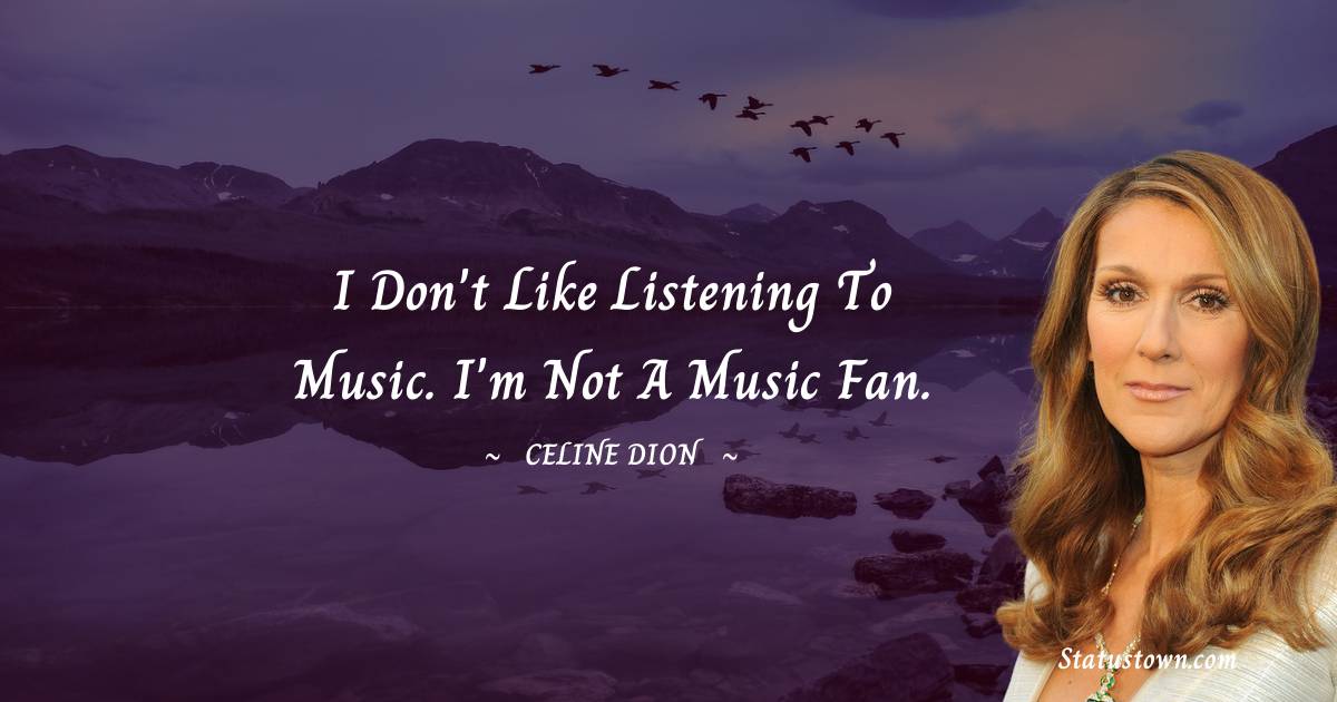 Celine Dion Quotes - I don't like listening to music. I'm not a music fan.