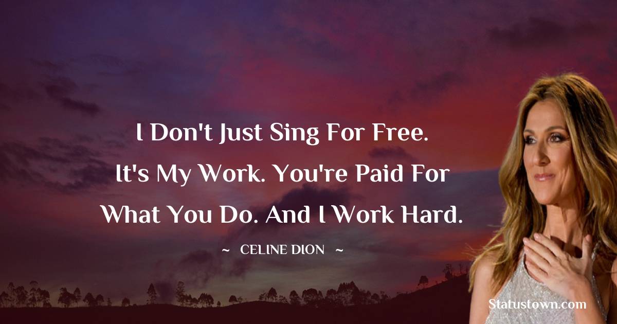 Celine Dion Quotes - I don't just sing for free. It's my work. You're paid for what you do. And I work hard.