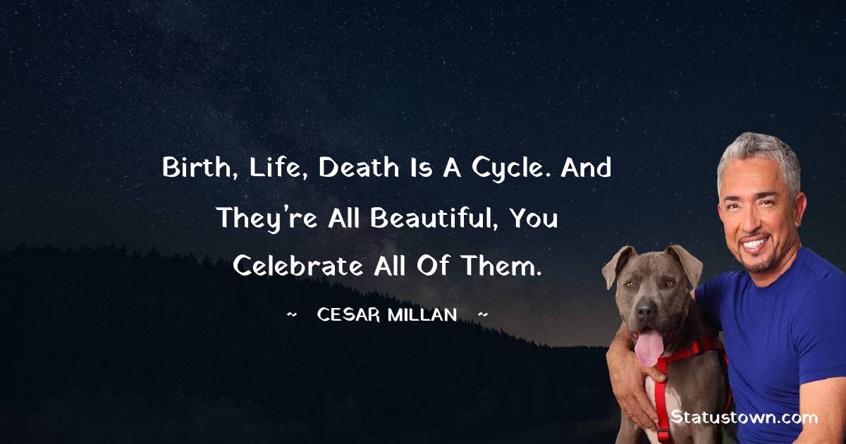 Cesar Millan Quotes - Birth, life, death is a cycle. And they’re all beautiful, you celebrate all of them.