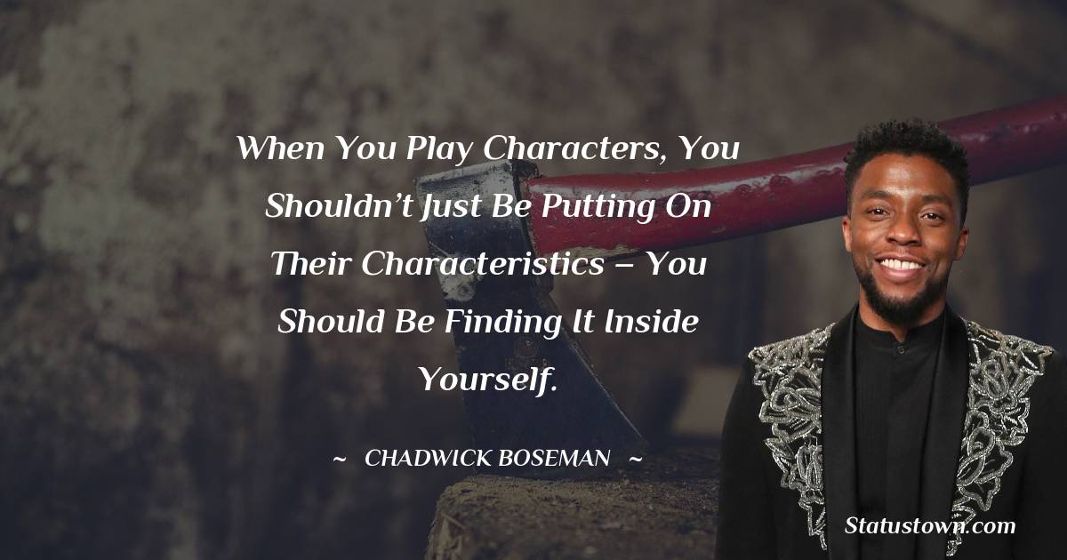 Chadwick Boseman Quotes - When you play characters, you shouldn’t just be putting on their characteristics – you should be finding it inside yourself.