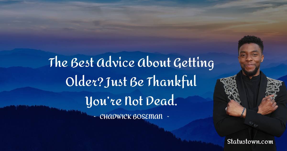 The best advice about getting older? Just be thankful you’re not dead.