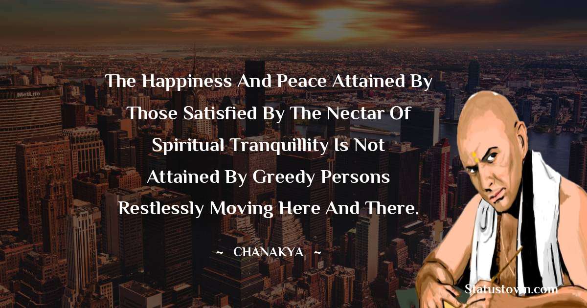 The happiness and peace attained by those satisfied by the nectar of spiritual tranquillity is not attained by greedy persons restlessly moving here and there.