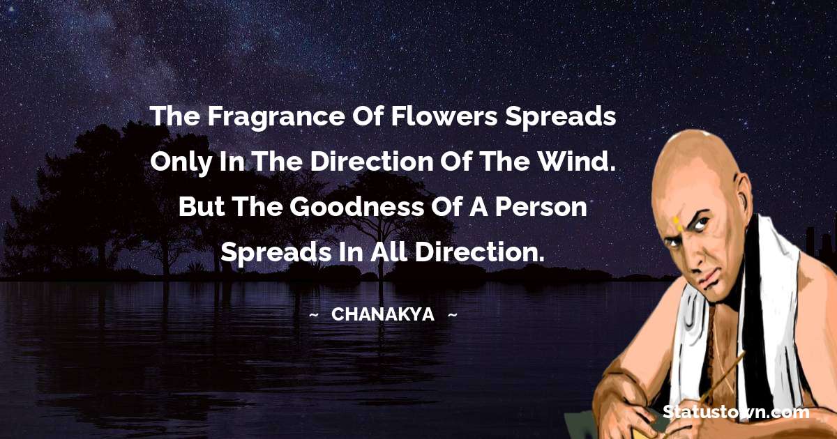 Chanakya  Quotes - The fragrance of flowers spreads only in the direction of the wind. But the goodness of a person spreads in all direction.