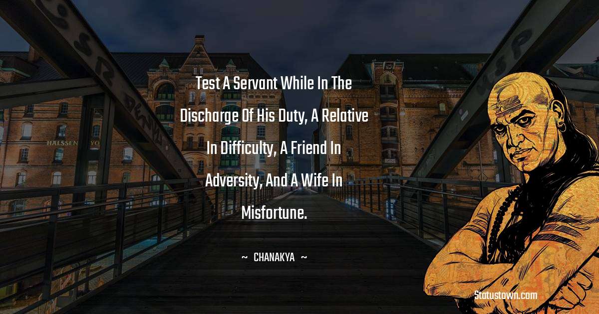 Chanakya  Quotes - Test a servant while in the discharge of his duty, a relative in difficulty,
a friend in adversity, and a wife in misfortune.