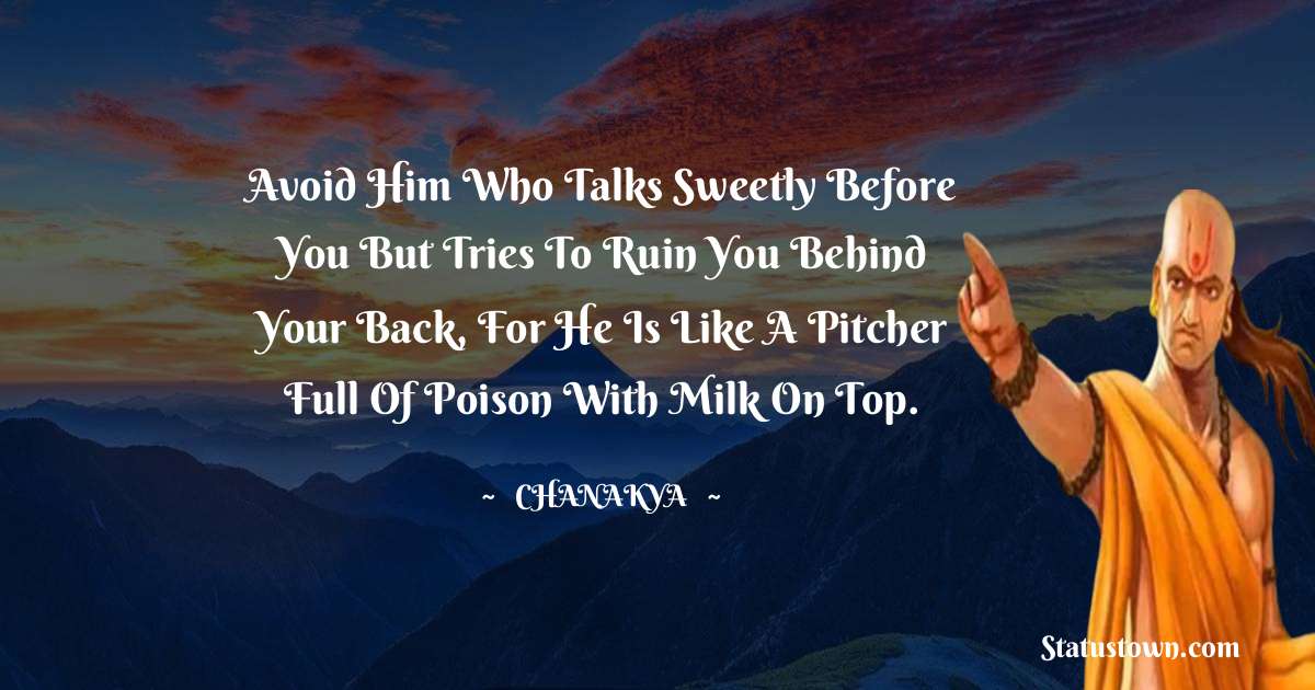 Chanakya  Quotes - Avoid him who talks sweetly before you but tries to ruin you behind your back, for he is like a pitcher full of poison with milk on top.