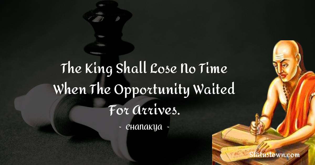 Chanakya  Quotes - The king shall lose no time when the opportunity waited for arrives.