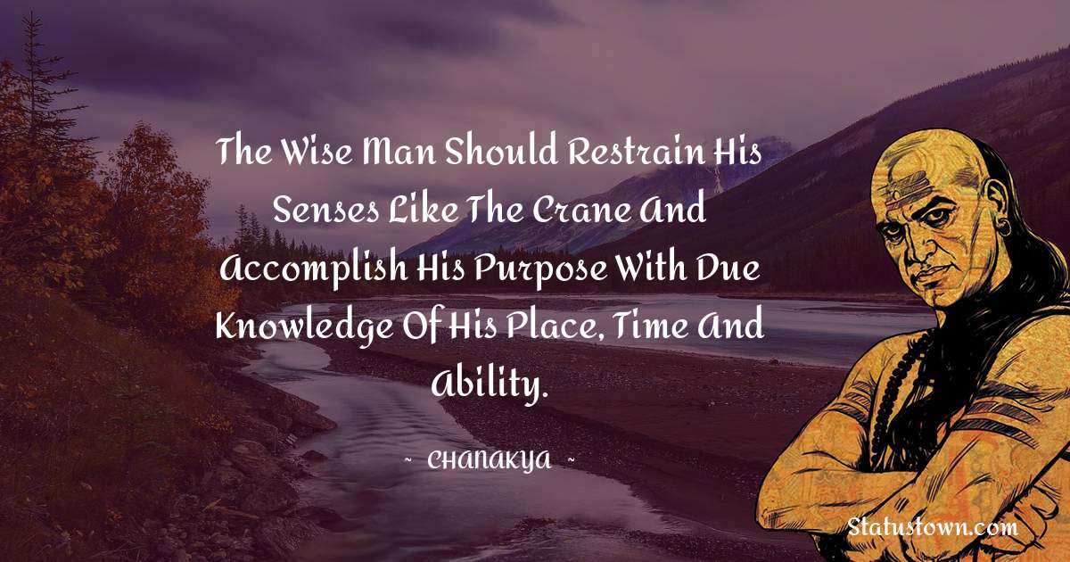 Chanakya  Quotes - The wise man should restrain his senses like the crane and accomplish his purpose with due knowledge of his place, time and ability.