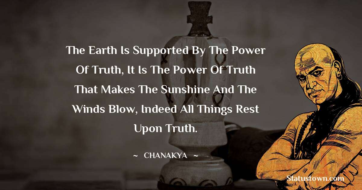 The earth is supported by the power of truth, it is the power of truth that makes the sunshine and the winds blow, indeed all things rest upon truth.