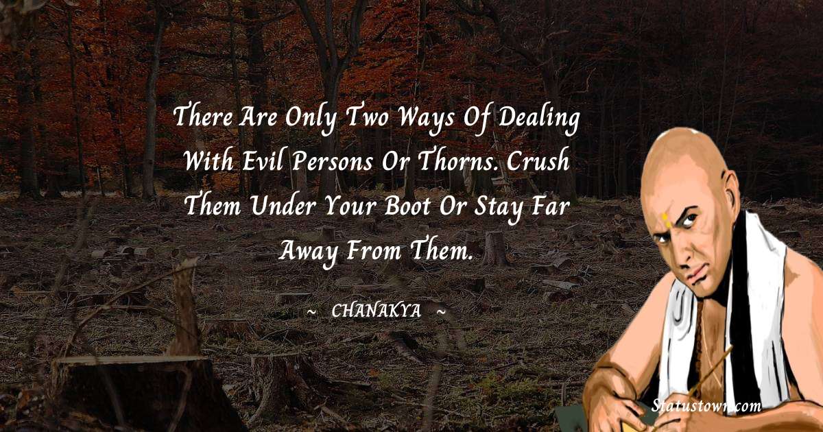 Chanakya  Quotes - There are only two ways of dealing with evil persons or thorns. Crush them under your boot or stay far away from them.