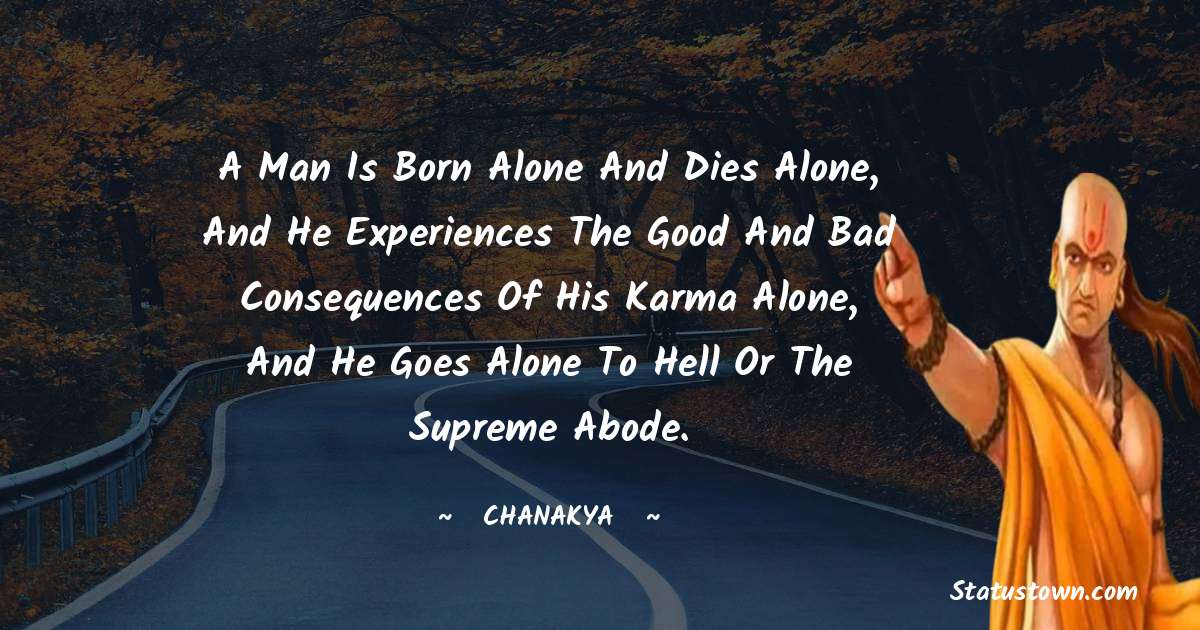 Chanakya  Quotes - A man is born alone and dies alone, and he experiences the good and bad consequences of his karma alone, and he goes alone to hell or the Supreme abode.