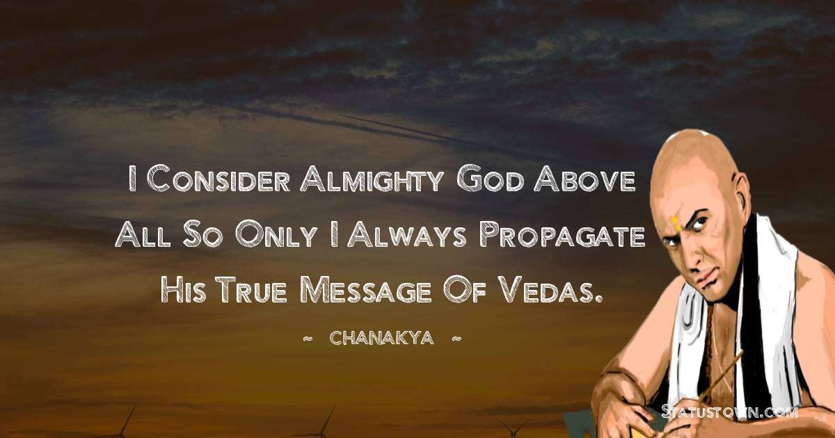 I consider almighty god above all so only I always propagate his true message of Vedas. - Chanakya  quotes