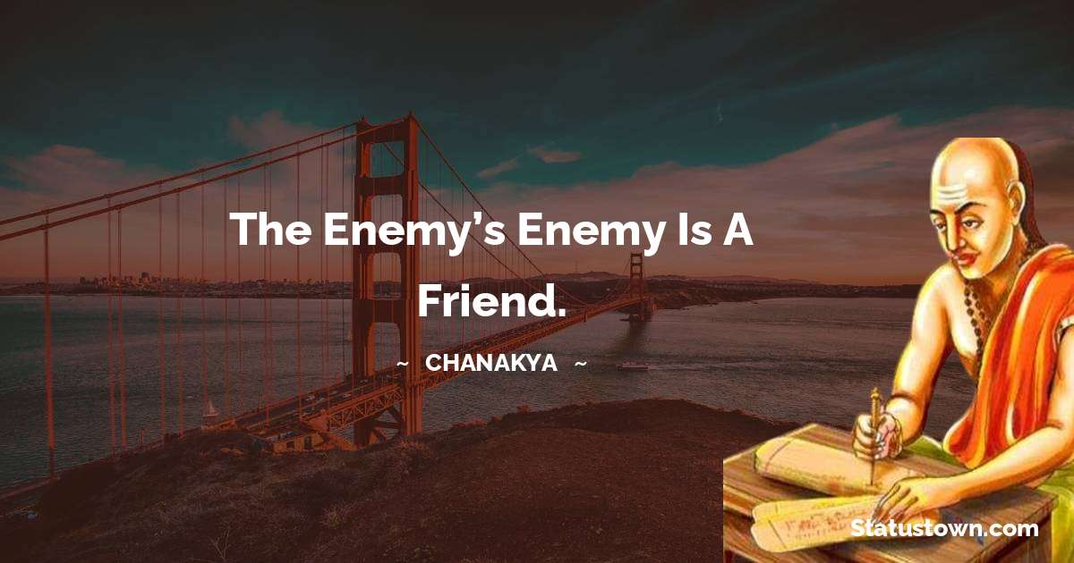 The enemy’s enemy is a friend. - Chanakya  quotes