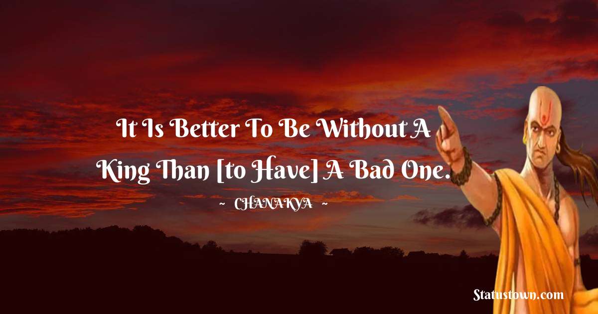 Chanakya  Quotes - It is better to be without a king than [to have] a bad one.