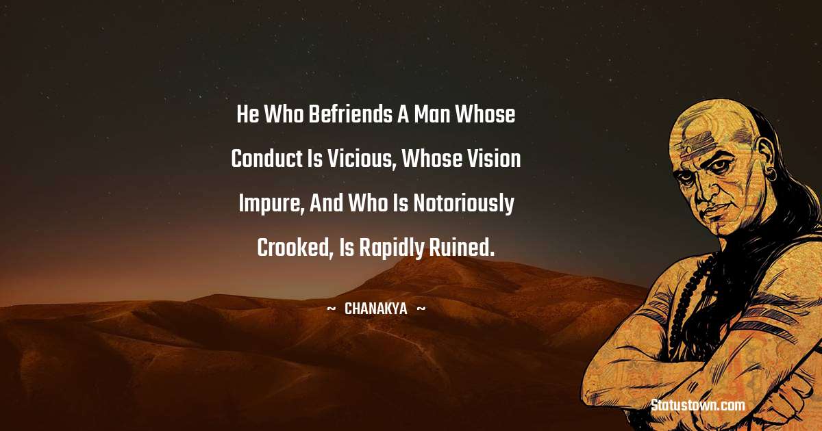 Chanakya  Quotes - He who befriends a man whose conduct is vicious, whose vision impure, and who is notoriously crooked, is rapidly ruined.
