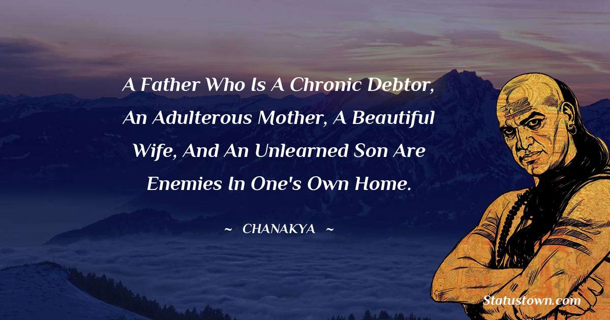 Chanakya  Quotes - A father who is a chronic debtor, an adulterous mother, a beautiful wife, and an unlearned son are enemies in one's own home.