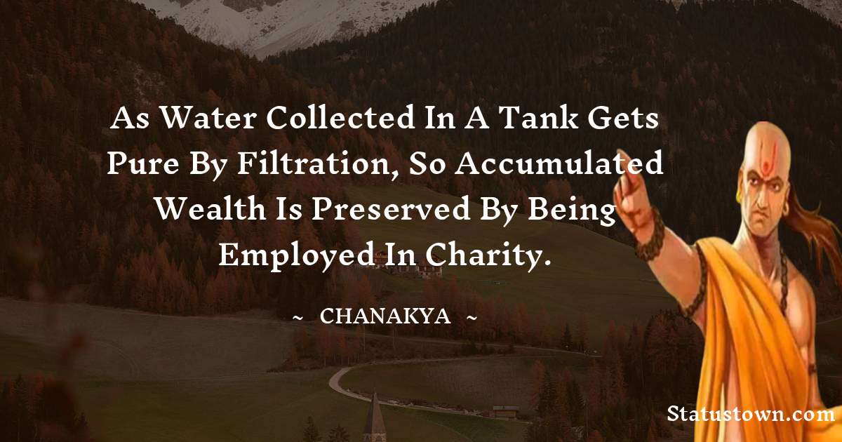 Chanakya  Quotes - As water collected in a tank gets pure by filtration, so accumulated wealth is preserved by being employed in charity.
