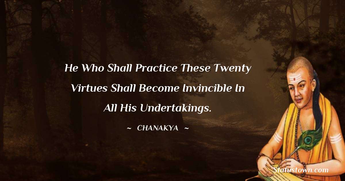 Chanakya  Quotes - He who shall practice these twenty virtues shall become invincible in all his undertakings.