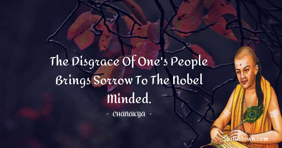 Chanakya  Quotes - The disgrace of one's people brings sorrow to the Nobel minded.