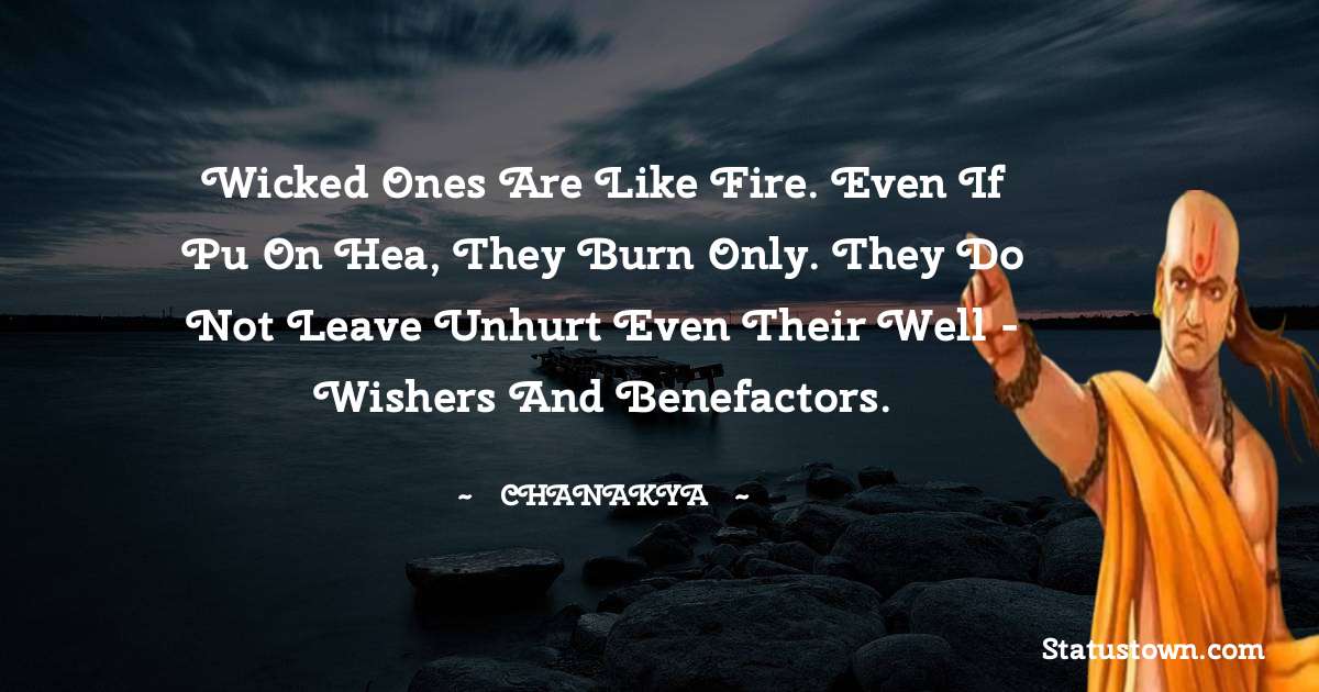 Chanakya  Quotes - Wicked ones are like fire. Even if pu on hea, they burn only. They do not leave unhurt even their well - wishers and benefactors.