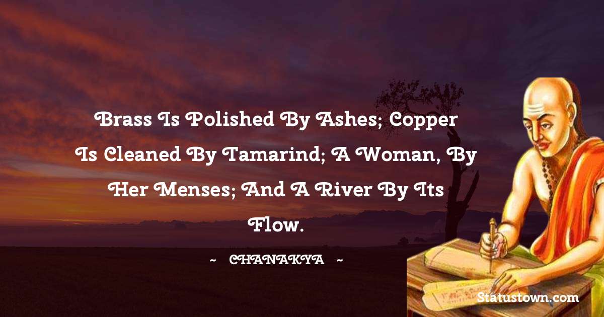 Chanakya  Quotes - Brass is polished by ashes; copper is cleaned by tamarind; a woman, by her menses; and a river by its flow.